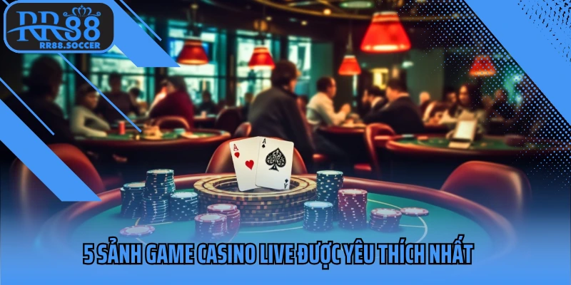 5 sảnh game Casino Live được yêu thích nhất