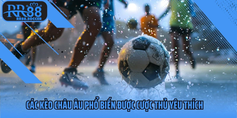 Các kèo châu Âu phổ biến được cược thủ yêu thích