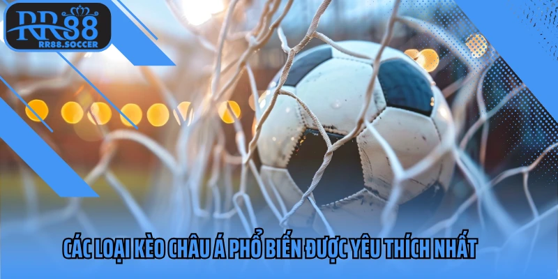 Các loại kèo Châu Á phổ biến được yêu thích nhất