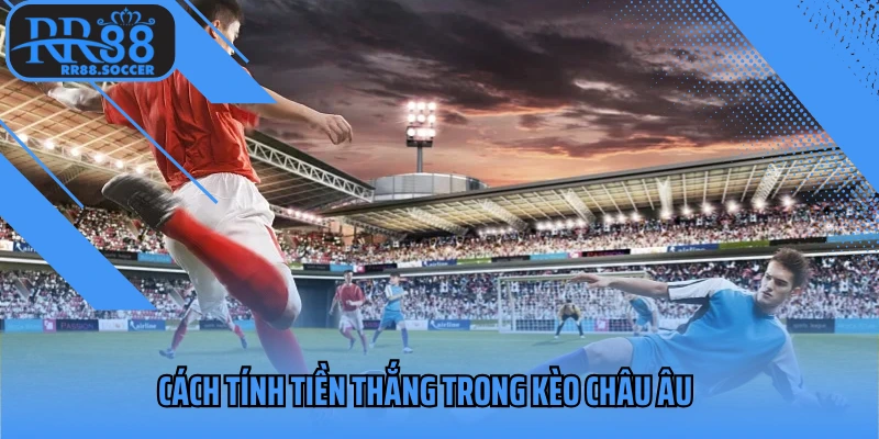 Cách tính tiền thắng trong kèo Châu Âu