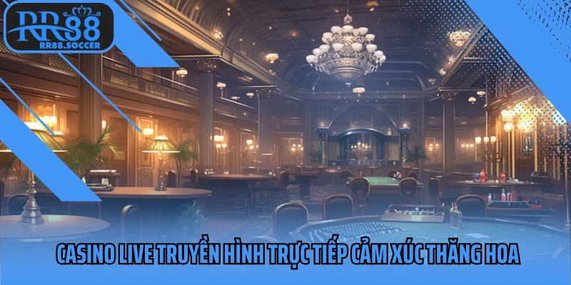 Casino Live truyền hình trực tiếp cảm xúc thăng hoa