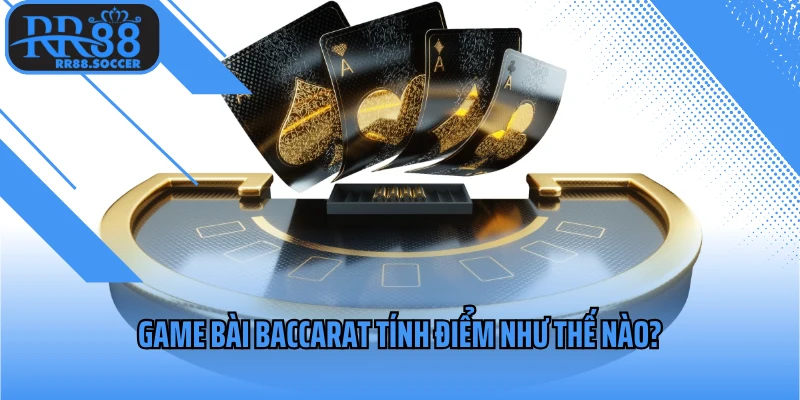 Game bài baccarat tính điểm như thế nào?