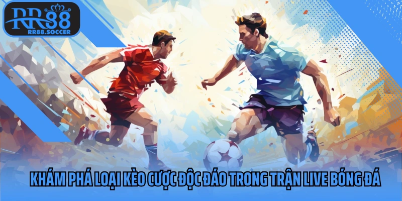 Khám phá loại kèo cược độc đáo trong trận live bóng đá