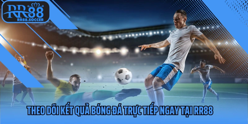 Theo dõi kết quả bóng đá trực tiếp ngay tại RR88