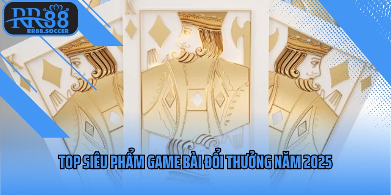 Top siêu phẩm game bài đổi thưởng năm 2025